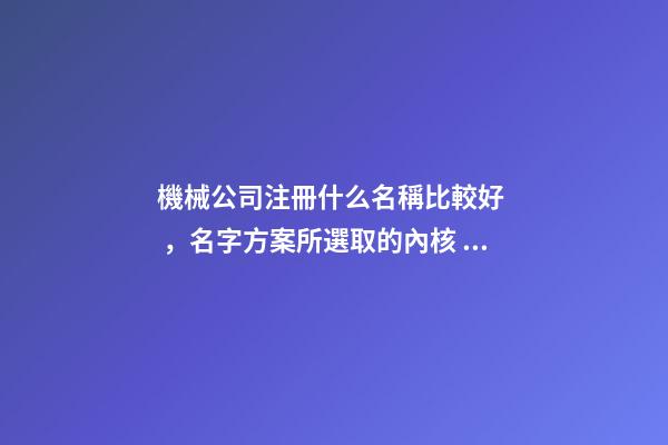 機械公司注冊什么名稱比較好，名字方案所選取的內核！-第1張-公司起名-玄機派